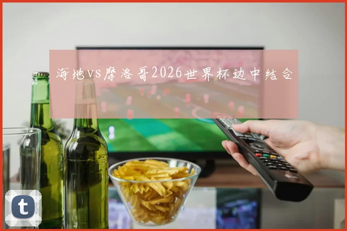 海地vs摩洛哥2026世界杯边中结合