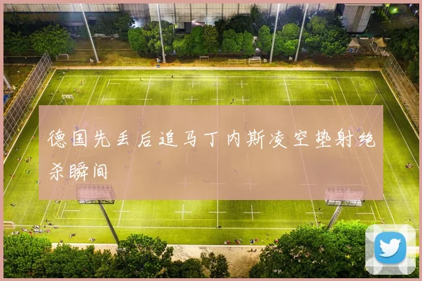 德国先丢后追马丁内斯凌空垫射绝杀瞬间