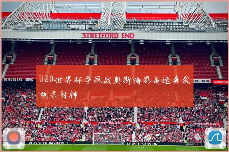 U20世界杯争冠战奥斯梅恩高速奔袭绝杀封神
