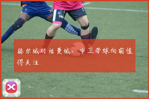 赫尔城对话曼城,中卫带球向前值得关注