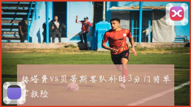 赫塔费vs贝蒂斯客队补时3分门将单掌救险