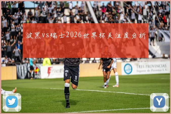 波黑vs瑞士2026世界杯关注度分析