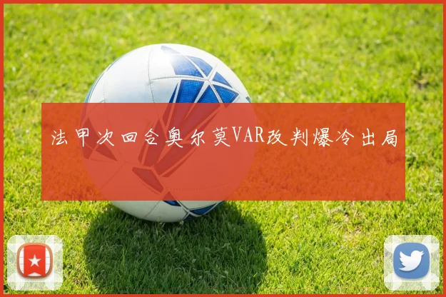 法甲次回合奥尔莫VAR改判爆冷出局