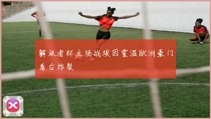 解放者杯主场战埃因霍温欧洲豪门看台炸裂