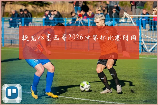 捷克vs墨西哥2026世界杯比赛时间