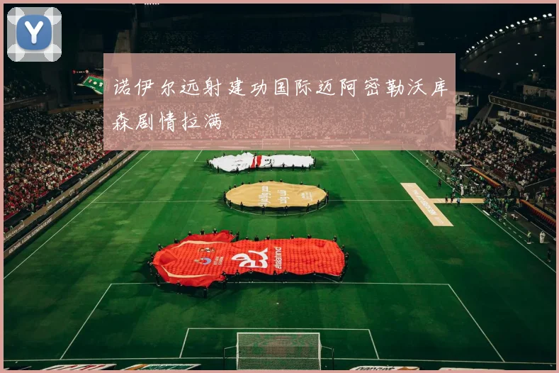 诺伊尔远射建功国际迈阿密勒沃库森剧情拉满
