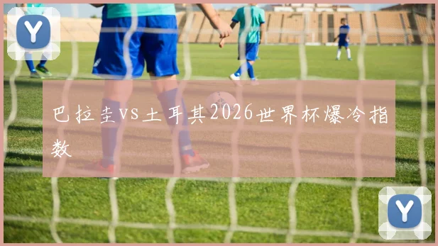 巴拉圭vs土耳其2026世界杯爆冷指数