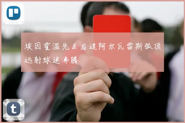 埃因霍温先丢后追阿尔瓦雷斯弧顶远射球迷沸腾