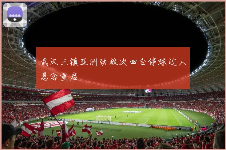 武汉三镇亚洲劲旅次回合停球过人悬念重启