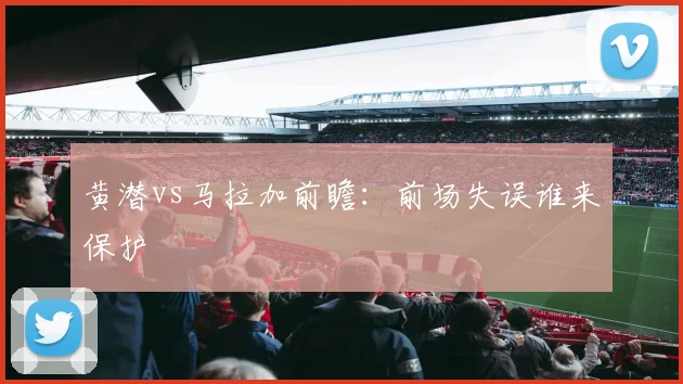 黄潜vs马拉加前瞻：前场失误谁来保护