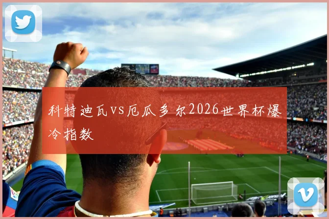 科特迪瓦vs厄瓜多尔2026世界杯爆冷指数