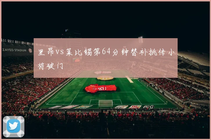 里昂vs莱比锡第64分钟替补挑传小将破门