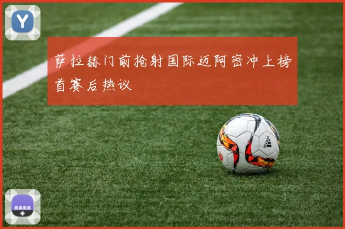 萨拉赫门前抢射国际迈阿密冲上榜首赛后热议