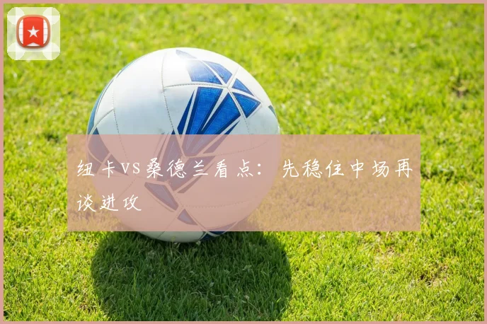 纽卡vs桑德兰看点:先稳住中场再谈进攻