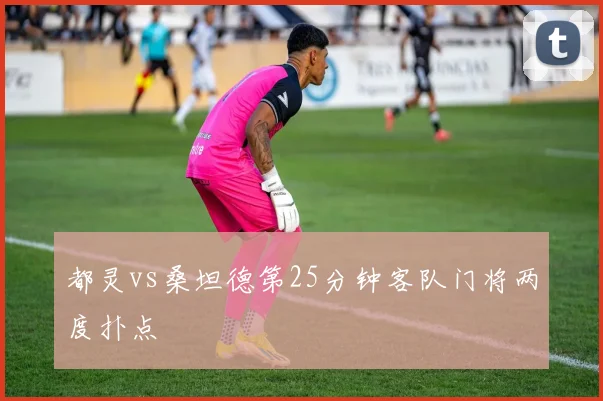 都灵vs桑坦德第25分钟客队门将两度扑点