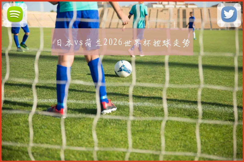 日本vs荷兰2026世界杯控球走势