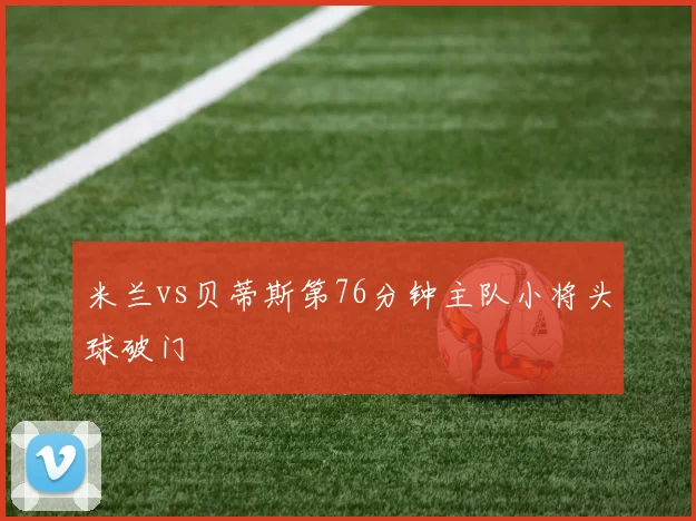 米兰vs贝蒂斯第76分钟主队小将头球破门