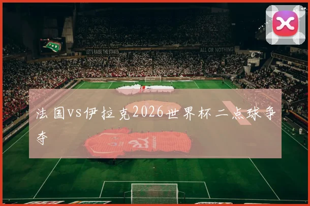 法国vs伊拉克2026世界杯二点球争夺