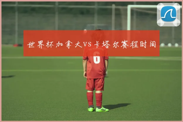 世界杯加拿大vs卡塔尔赛程时间