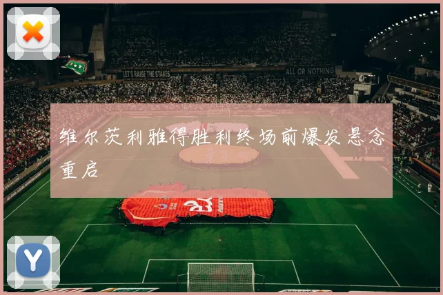 维尔茨利雅得胜利终场前爆发悬念重启