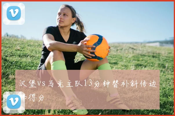 汉堡vs马竞主队13分钟替补斜传边锋得分