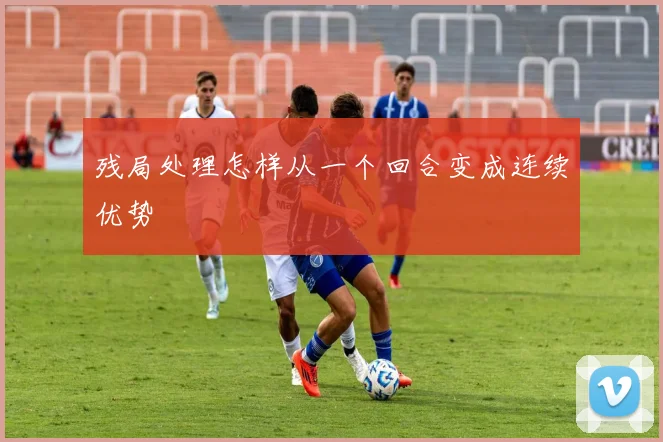 残局处理怎样从一个回合变成连续优势