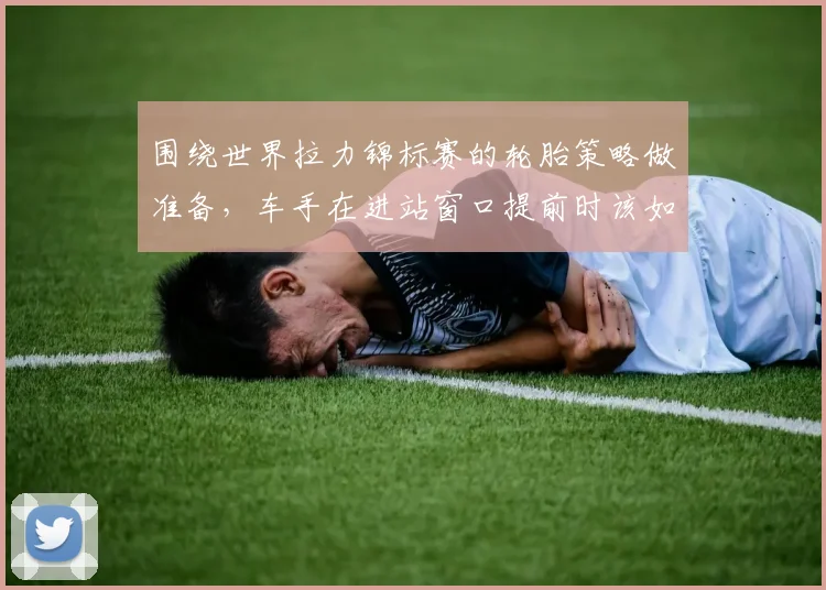 围绕世界拉力锦标赛的轮胎策略做准备,车手在进站窗口提前时该如何调整